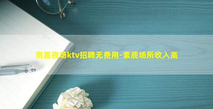 南昌夜场ktv招聘无费用-素质场所收入高