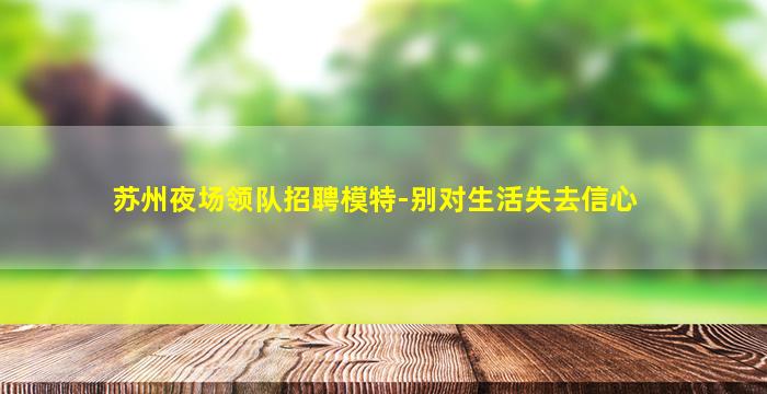 苏州夜场领队招聘模特-别对生活失去信心